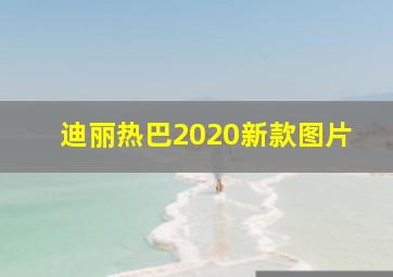 迪丽热巴2020新款图片