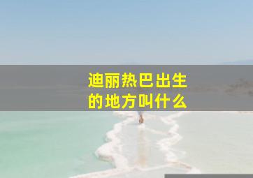 迪丽热巴出生的地方叫什么