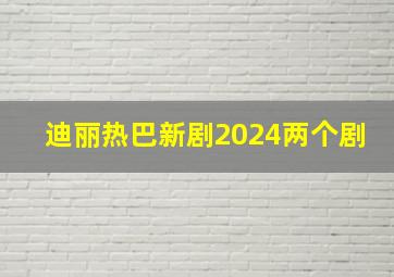 迪丽热巴新剧2024两个剧