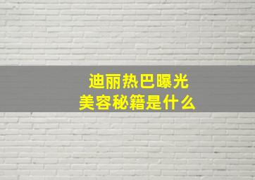 迪丽热巴曝光美容秘籍是什么