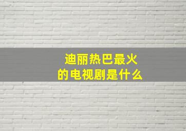 迪丽热巴最火的电视剧是什么