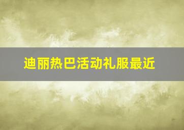 迪丽热巴活动礼服最近