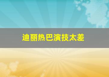 迪丽热巴演技太差