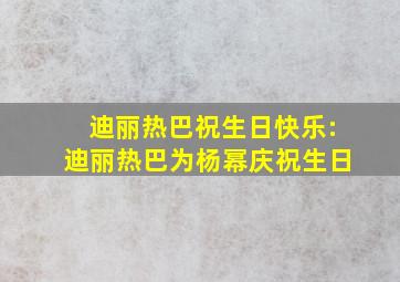 迪丽热巴祝生日快乐:迪丽热巴为杨幂庆祝生日