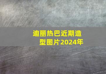 迪丽热巴近期造型图片2024年