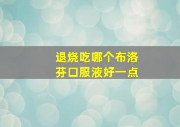 退烧吃哪个布洛芬口服液好一点