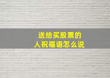 送给买股票的人祝福语怎么说