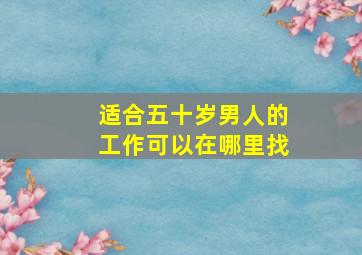 适合五十岁男人的工作可以在哪里找