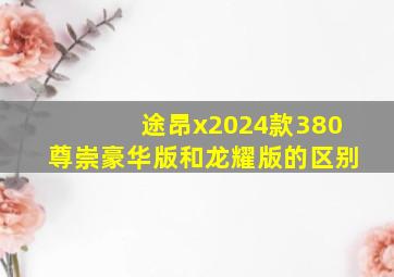 途昂x2024款380尊崇豪华版和龙耀版的区别