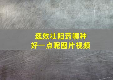 速效壮阳药哪种好一点呢图片视频