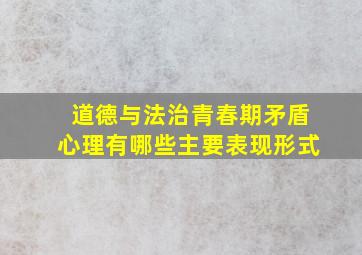 道德与法治青春期矛盾心理有哪些主要表现形式