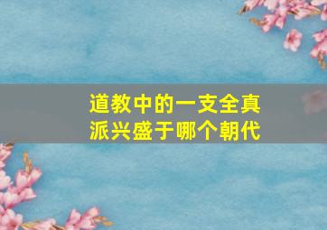 道教中的一支全真派兴盛于哪个朝代