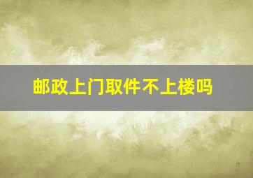 邮政上门取件不上楼吗