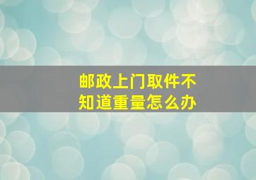 邮政上门取件不知道重量怎么办