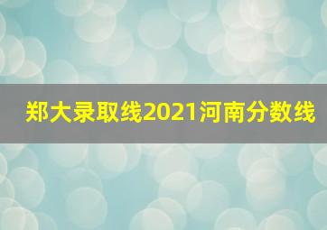 郑大录取线2021河南分数线