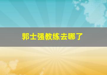 郭士强教练去哪了