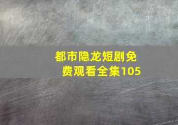 都市隐龙短剧免费观看全集105