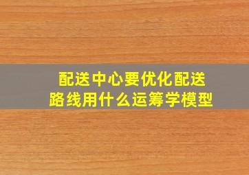 配送中心要优化配送路线用什么运筹学模型