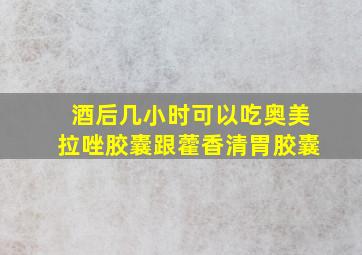 酒后几小时可以吃奥美拉唑胶囊跟藿香清胃胶囊