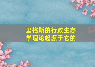 里格斯的行政生态学理论起源于它的