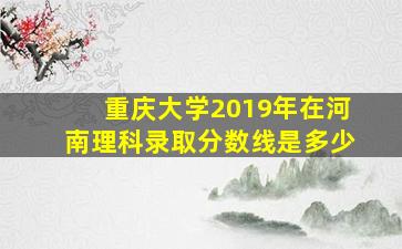 重庆大学2019年在河南理科录取分数线是多少