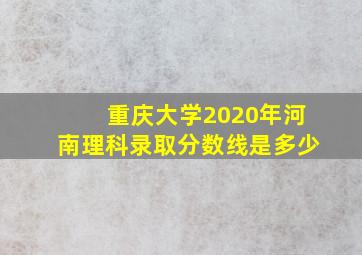 重庆大学2020年河南理科录取分数线是多少