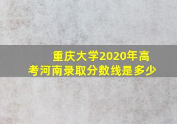 重庆大学2020年高考河南录取分数线是多少