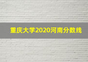 重庆大学2020河南分数线