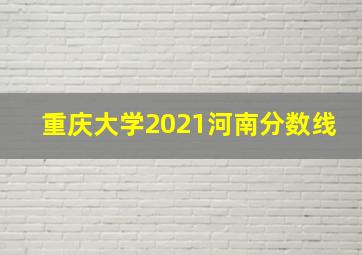 重庆大学2021河南分数线