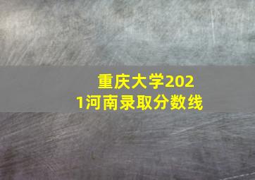 重庆大学2021河南录取分数线