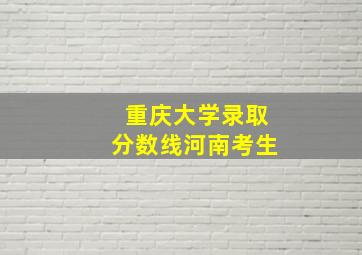 重庆大学录取分数线河南考生