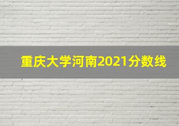 重庆大学河南2021分数线