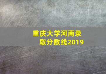 重庆大学河南录取分数线2019