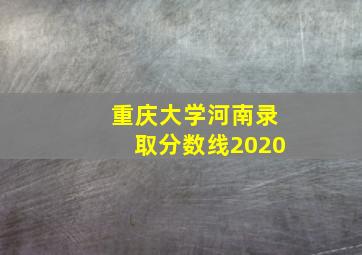 重庆大学河南录取分数线2020