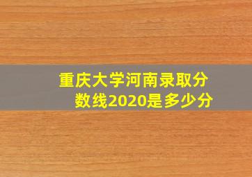 重庆大学河南录取分数线2020是多少分