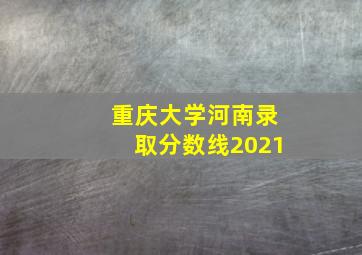 重庆大学河南录取分数线2021