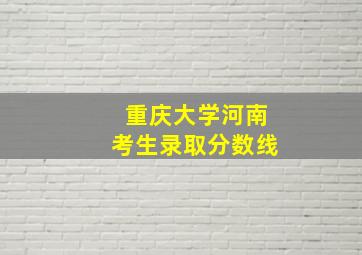 重庆大学河南考生录取分数线