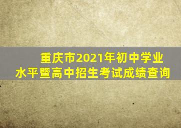 重庆市2021年初中学业水平暨高中招生考试成绩查询