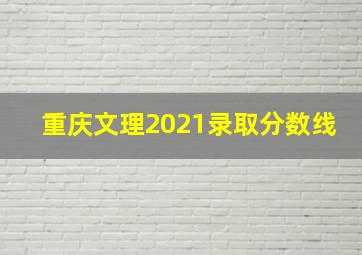 重庆文理2021录取分数线