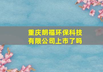 重庆朗福环保科技有限公司上市了吗