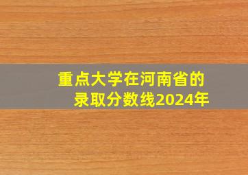 重点大学在河南省的录取分数线2024年