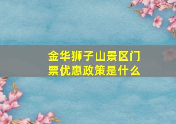 金华狮子山景区门票优惠政策是什么