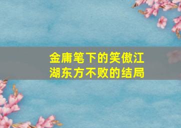 金庸笔下的笑傲江湖东方不败的结局