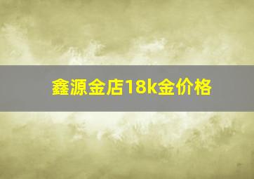 鑫源金店18k金价格