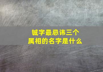 铖字最忌讳三个属相的名字是什么