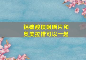 铝碳酸镁咀嚼片和奥美拉措可以一起