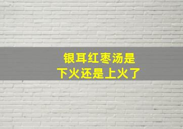 银耳红枣汤是下火还是上火了