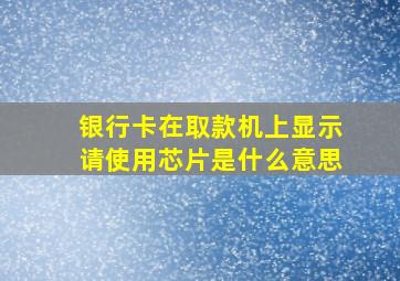 银行卡在取款机上显示请使用芯片是什么意思