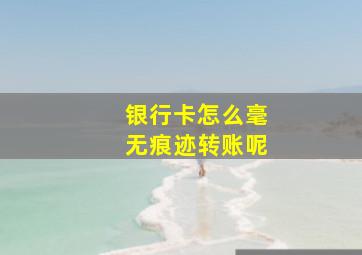 银行卡怎么毫无痕迹转账呢