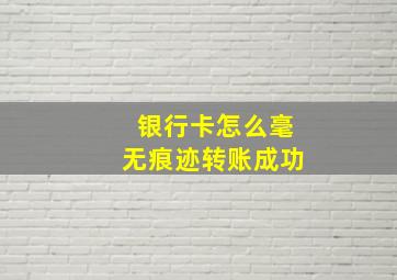 银行卡怎么毫无痕迹转账成功